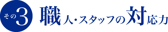 その3 職人・スタッフの対応力
